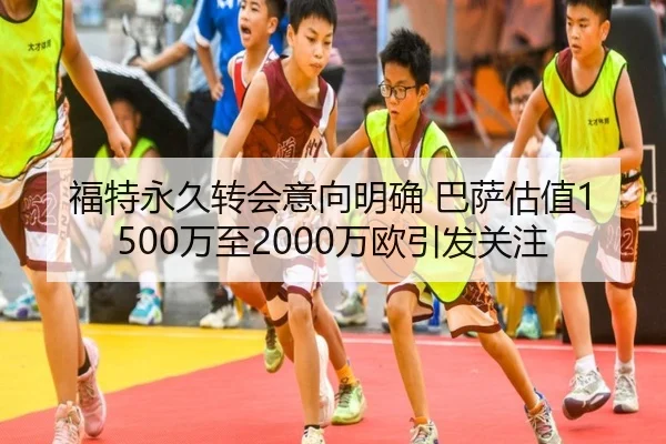 福特永久转会意向明确 巴萨估值1500万至2000万欧引发关注