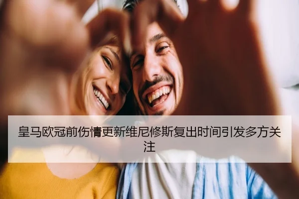皇马欧冠前伤情更新维尼修斯复出时间引发多方关注