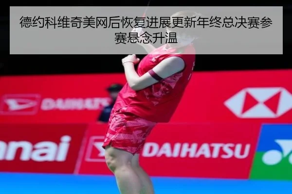 德约科维奇美网后恢复进展更新年终总决赛参赛悬念升温
